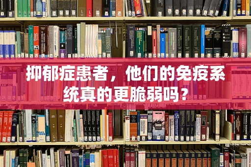 抑郁症患者，他们的免疫系统真的更脆弱吗？