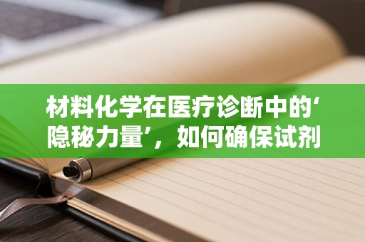 材料化学在医疗诊断中的‘隐秘力量’，如何确保试剂的稳定性和准确性？