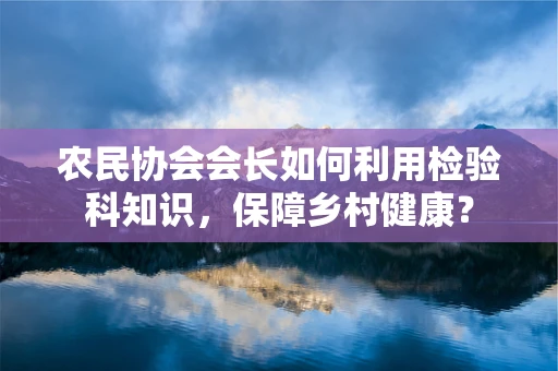 农民协会会长如何利用检验科知识，保障乡村健康？