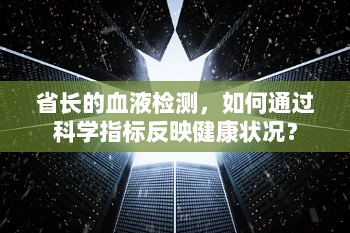 省长的血液检测，如何通过科学指标反映健康状况？