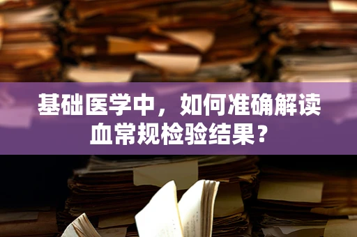 基础医学中，如何准确解读血常规检验结果？