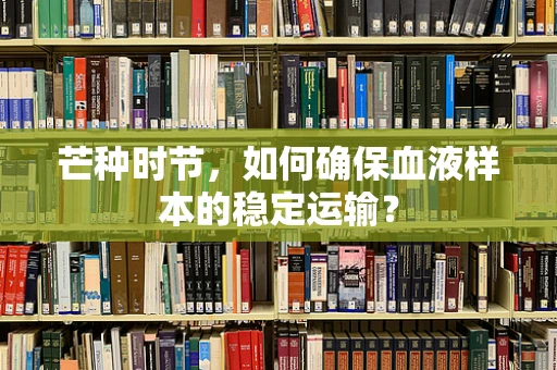 芒种时节，如何确保血液样本的稳定运输？