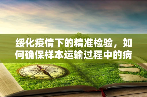 绥化疫情下的精准检验，如何确保样本运输过程中的病毒稳定性？