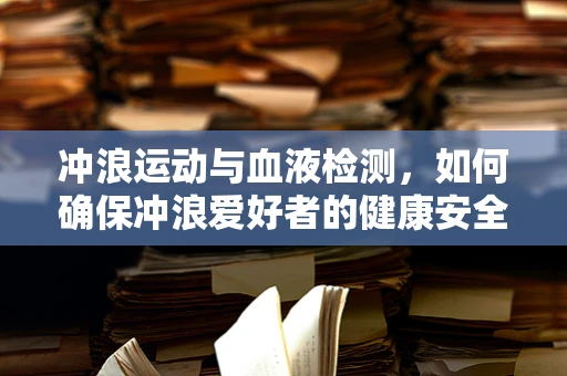 冲浪运动与血液检测，如何确保冲浪爱好者的健康安全？