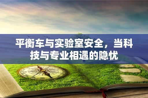 平衡车与实验室安全，当科技与专业相遇的隐忧