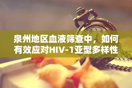 泉州地区血液筛查中，如何有效应对HIV-1亚型多样性？