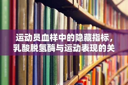 运动员血样中的隐藏指标，乳酸脱氢酶与运动表现的关系