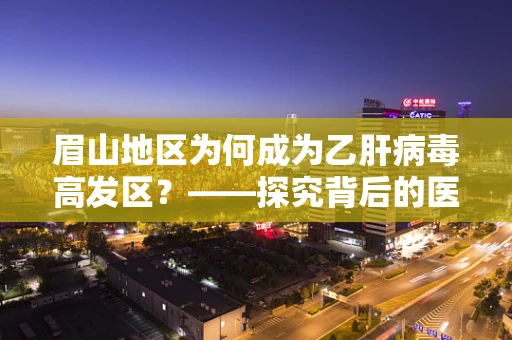 眉山地区为何成为乙肝病毒高发区？——探究背后的医学因素