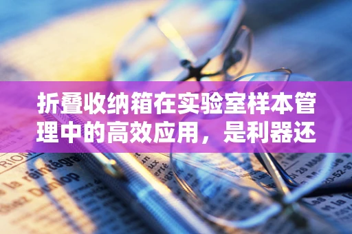 折叠收纳箱在实验室样本管理中的高效应用，是利器还是陷阱？