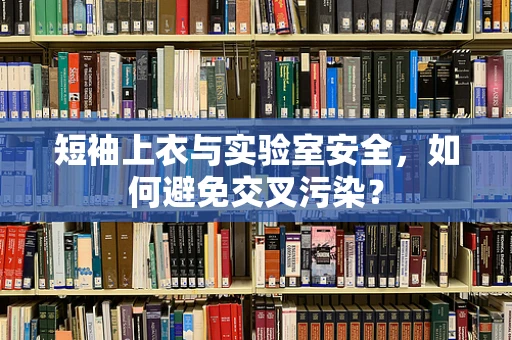 短袖上衣与实验室安全，如何避免交叉污染？