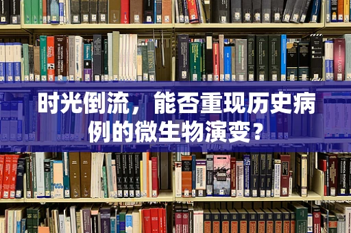 时光倒流，能否重现历史病例的微生物演变？