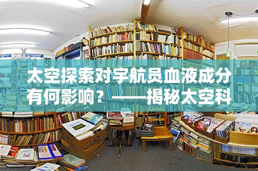 太空探索对宇航员血液成分有何影响？——揭秘太空科学的微妙变化