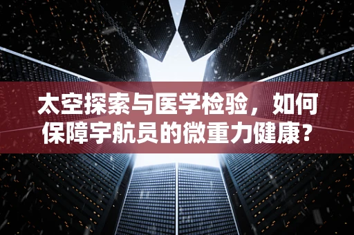 太空探索与医学检验，如何保障宇航员的微重力健康？