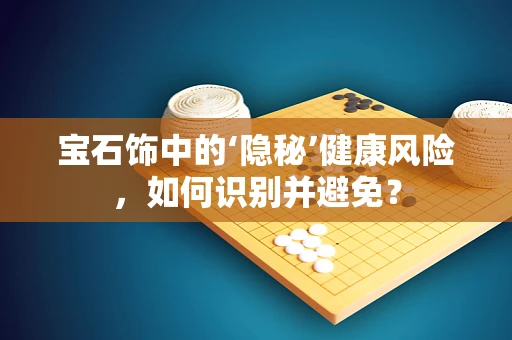 宝石饰中的‘隐秘’健康风险，如何识别并避免？