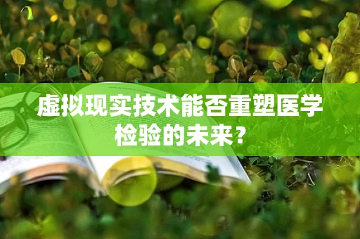 虚拟现实技术能否重塑医学检验的未来？