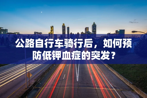 公路自行车骑行后，如何预防低钾血症的突发？