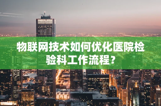 物联网技术如何优化医院检验科工作流程？