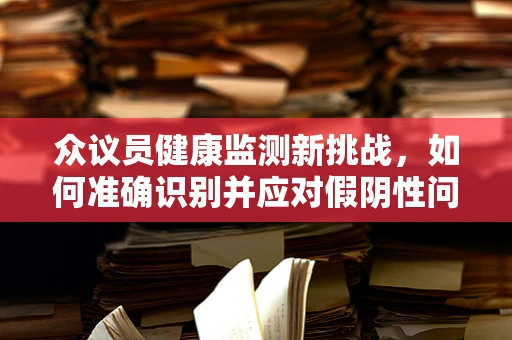 众议员健康监测新挑战，如何准确识别并应对假阴性问题？