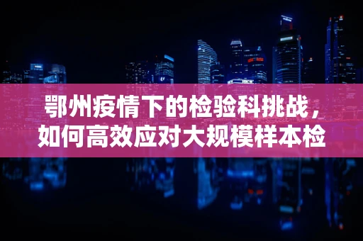 鄂州疫情下的检验科挑战，如何高效应对大规模样本检测？