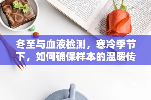 冬至与血液检测，寒冷季节下，如何确保样本的温暖传递？