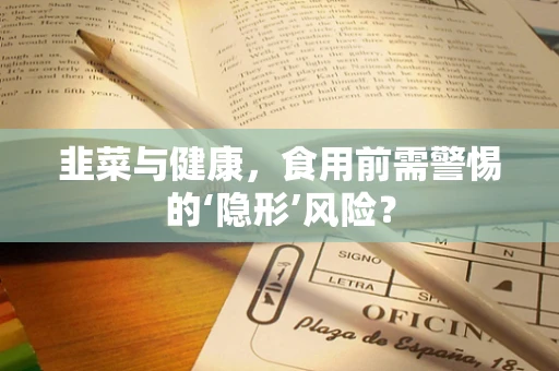 韭菜与健康，食用前需警惕的‘隐形’风险？