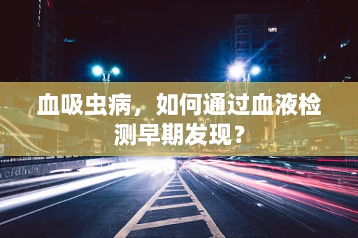 血吸虫病，如何通过血液检测早期发现？