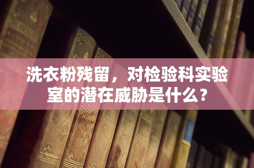 洗衣粉残留，对检验科实验室的潜在威胁是什么？