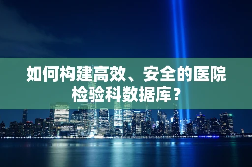 如何构建高效、安全的医院检验科数据库？