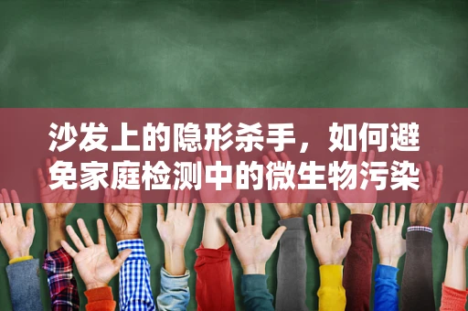 沙发上的隐形杀手，如何避免家庭检测中的微生物污染？