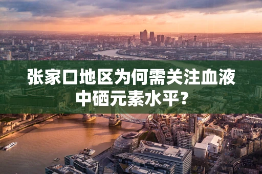 张家口地区为何需关注血液中硒元素水平？