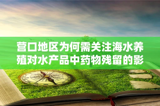 营口地区为何需关注海水养殖对水产品中药物残留的影响？