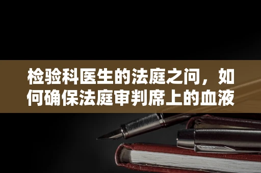 检验科医生的法庭之问，如何确保法庭审判席上的血液样本真实无误？