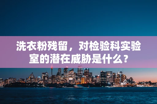 洗衣粉残留，对检验科实验室的潜在威胁是什么？