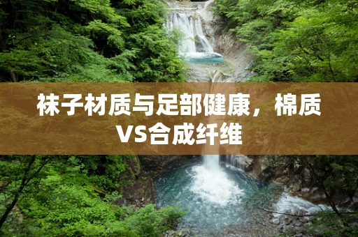 袜子材质与足部健康，棉质VS合成纤维