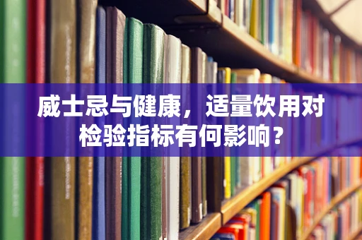 威士忌与健康，适量饮用对检验指标有何影响？