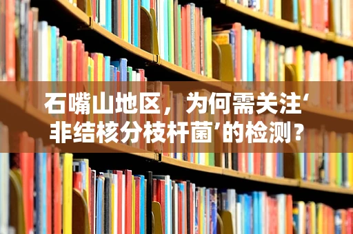 石嘴山地区，为何需关注‘非结核分枝杆菌’的检测？