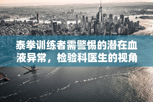 泰拳训练者需警惕的潜在血液异常，检验科医生的视角