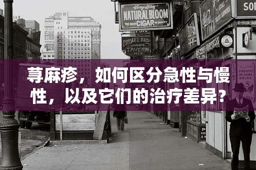 荨麻疹，如何区分急性与慢性，以及它们的治疗差异？