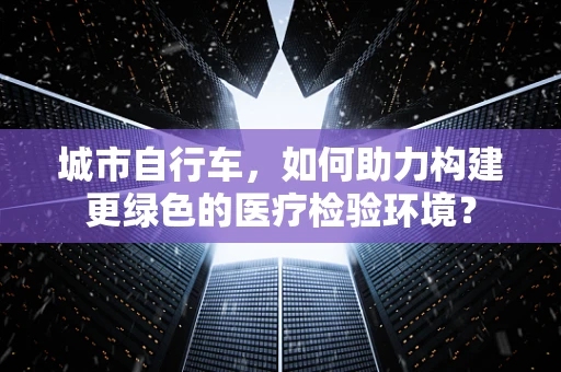 城市自行车，如何助力构建更绿色的医疗检验环境？