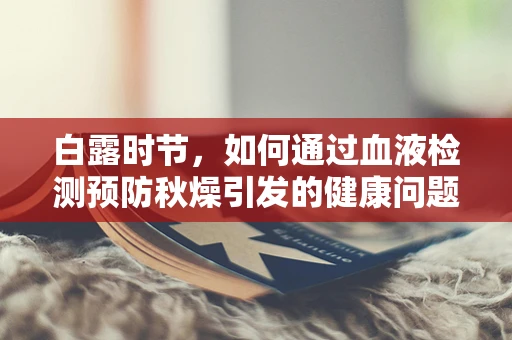 白露时节，如何通过血液检测预防秋燥引发的健康问题？