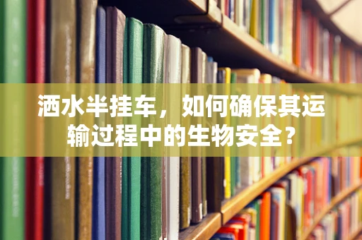 洒水半挂车，如何确保其运输过程中的生物安全？