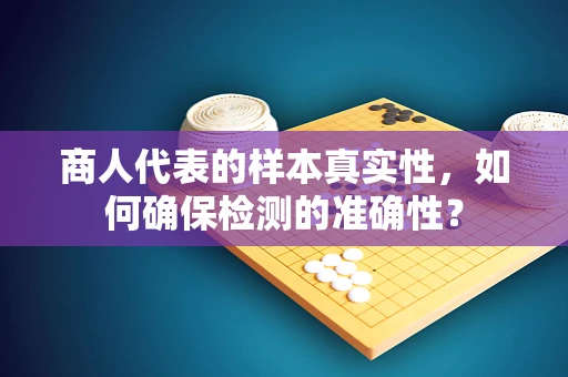 商人代表的样本真实性，如何确保检测的准确性？