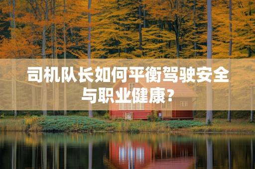 司机队长如何平衡驾驶安全与职业健康？