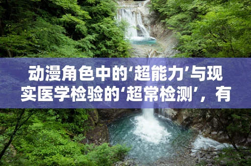 动漫角色中的‘超能力’与现实医学检验的‘超常检测’，有何异同？