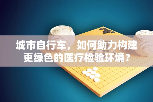 城市自行车，如何助力构建更绿色的医疗检验环境？