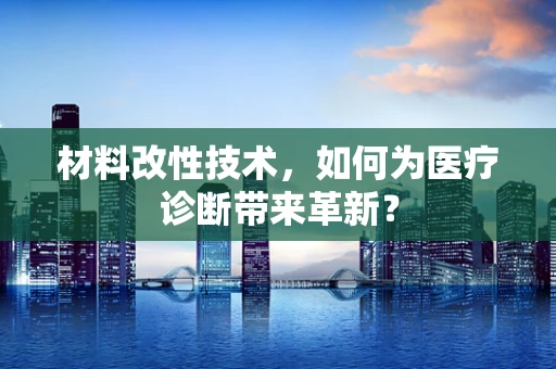 材料改性技术，如何为医疗诊断带来革新？