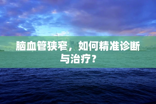 脑血管狭窄，如何精准诊断与治疗？