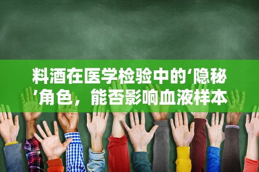 料酒在医学检验中的‘隐秘’角色，能否影响血液样本的准确性？