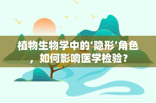 植物生物学中的‘隐形’角色，如何影响医学检验？