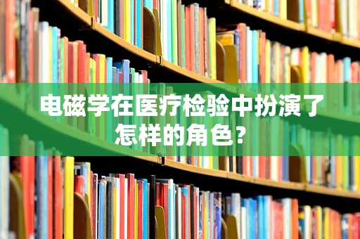 电磁学在医疗检验中扮演了怎样的角色？